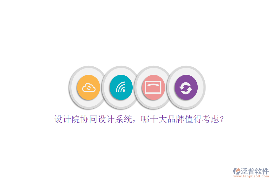 設計院協(xié)同設計系統(tǒng)，哪十大品牌值得考慮？