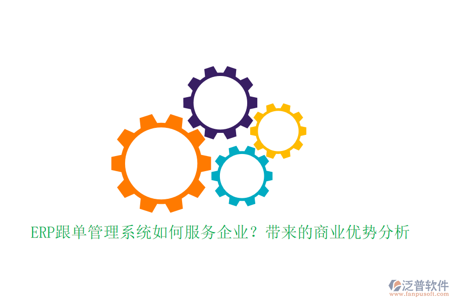 ERP跟單管理系統(tǒng)如何服務(wù)企業(yè)？帶來(lái)的商業(yè)優(yōu)勢(shì)分析