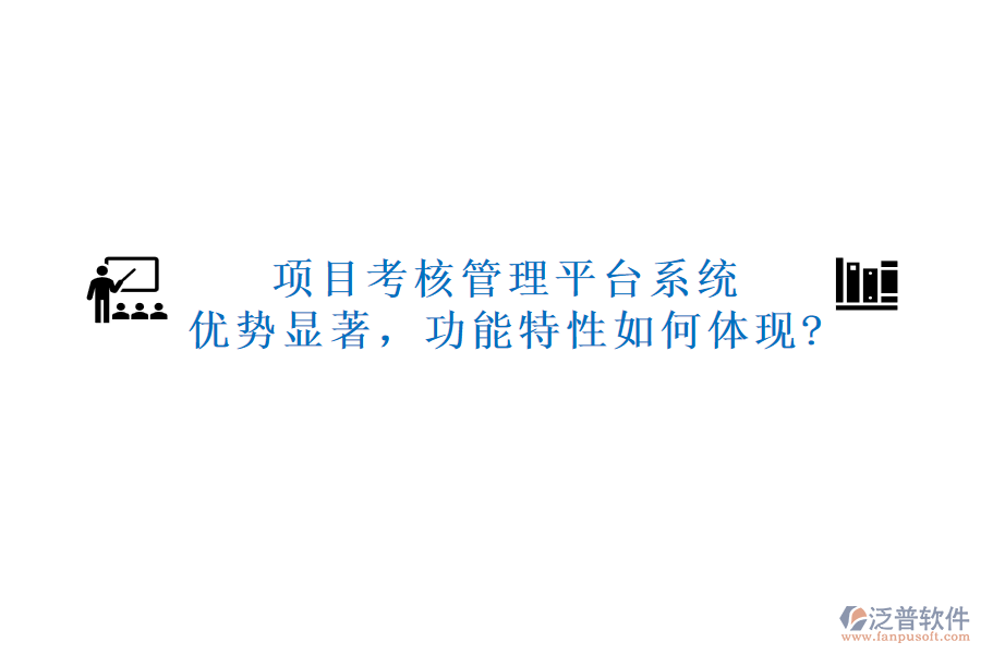 項(xiàng)目考核管理平臺(tái)系統(tǒng)：優(yōu)勢(shì)顯著，功能特性如何體現(xiàn)?