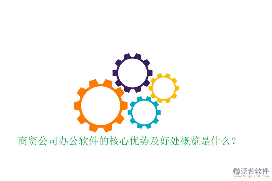  商貿(mào)公司辦公軟件的核心優(yōu)勢及好處概覽是什么？