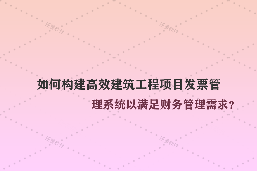 如何構(gòu)建高效建筑工程項(xiàng)目發(fā)票管理系統(tǒng)以滿足財(cái)務(wù)管理需求？