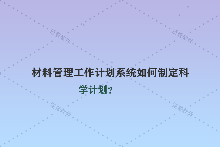材料管理工作計劃系統(tǒng)如何制定科學(xué)計劃？