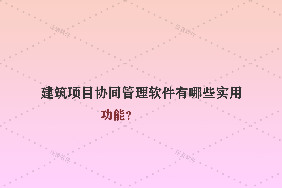 建筑項(xiàng)目協(xié)同管理軟件有哪些實(shí)用功能？