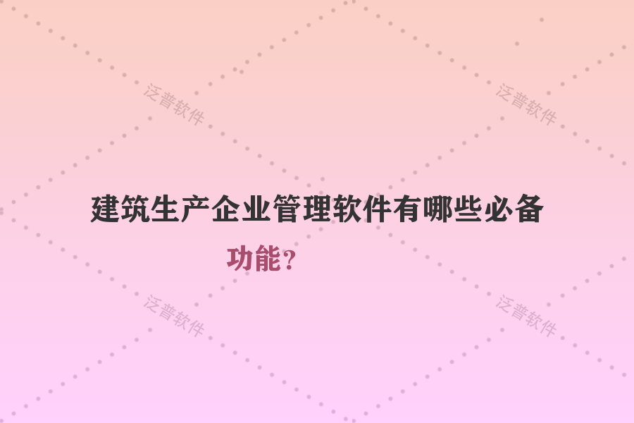 建筑生產(chǎn)企業(yè)管理軟件有哪些必備功能？