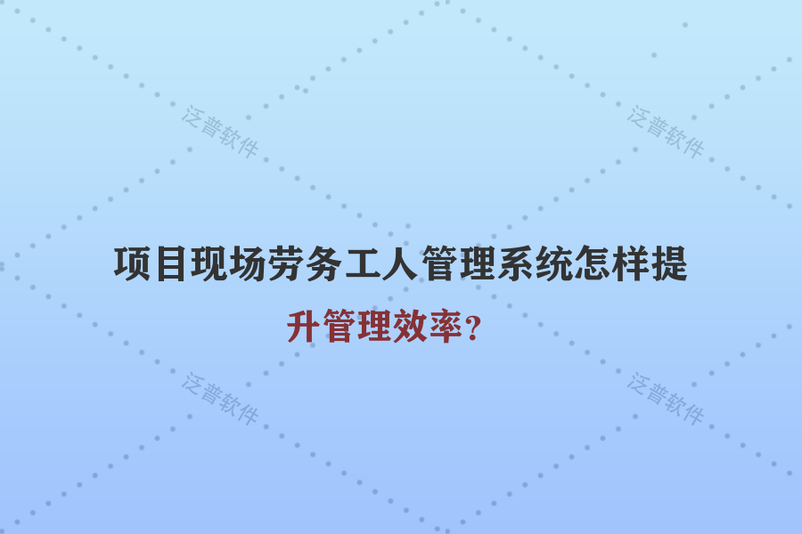 項目現(xiàn)場勞務(wù)工人管理系統(tǒng)怎樣提升管理效率？