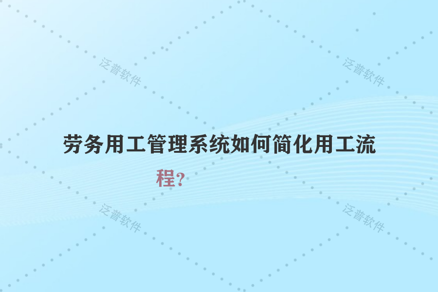 勞務(wù)用工管理系統(tǒng)如何簡化用工流程？