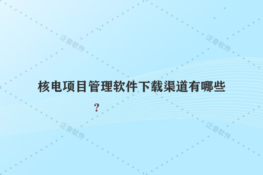 核電項(xiàng)目管理軟件下載渠道有哪些？