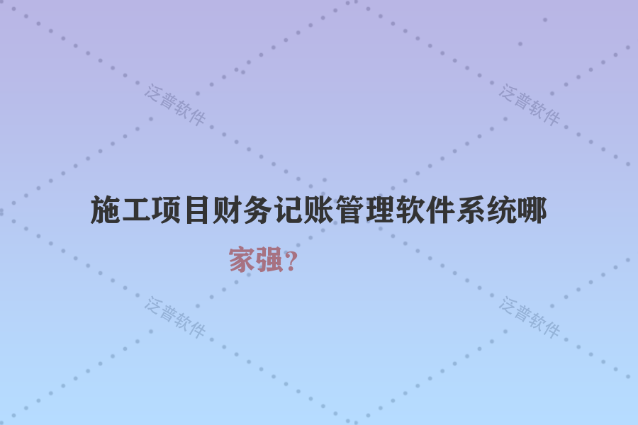 施工項目財務記賬管理軟件系統(tǒng)哪家強？