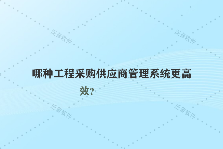 哪種工程采購(gòu)供應(yīng)商管理系統(tǒng)更高效？