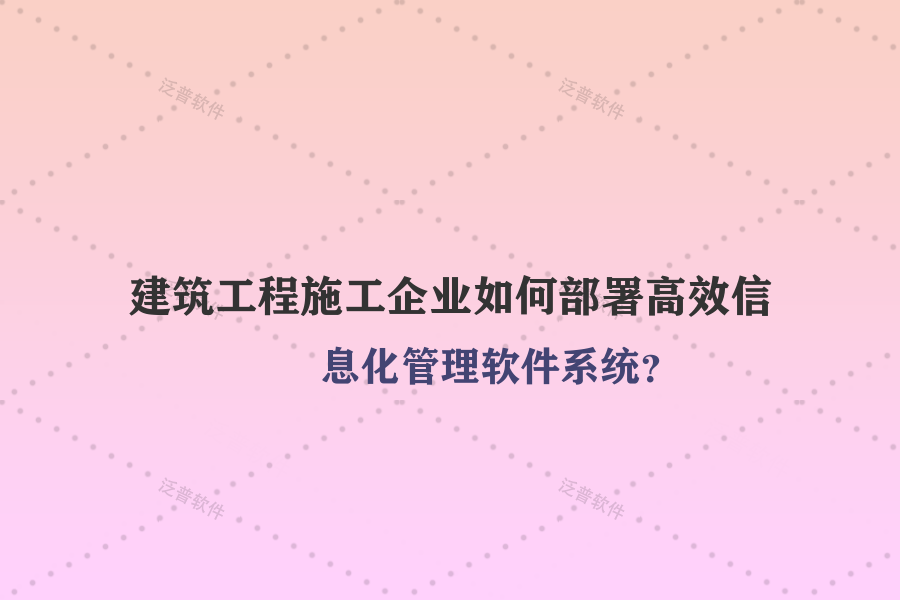 建筑工程施工企業(yè)如何部署高效信息化管理軟件系統(tǒng)？
