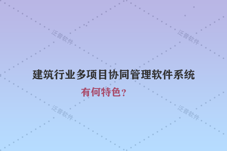 建筑行業(yè)多項(xiàng)目協(xié)同管理軟件系統(tǒng)有何特色？