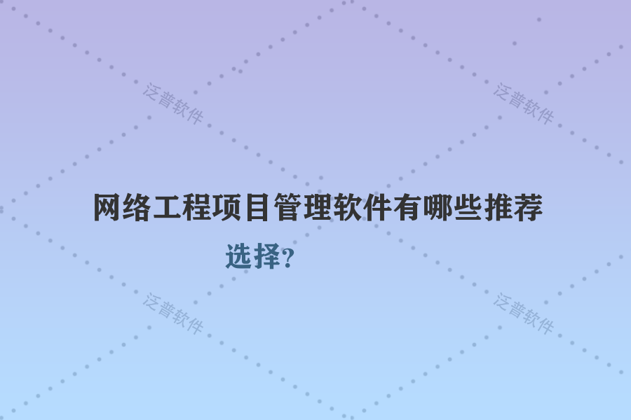網(wǎng)絡(luò)工程項(xiàng)目管理軟件有哪些推薦選擇？